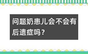 "問(wèn)題奶"患兒會(huì)不會(huì)有后遺癥嗎？