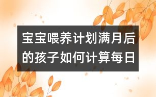 寶寶喂養(yǎng)計劃：滿月后的孩子如何計算每日牛奶攝入量？