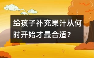 給孩子補(bǔ)充果汁從何時(shí)開始才最合適？