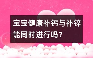 寶寶健康：補(bǔ)鈣與補(bǔ)鋅能同時(shí)進(jìn)行嗎？