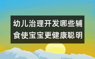 幼兒治理開發(fā)：哪些輔食使寶寶更健康聰明？