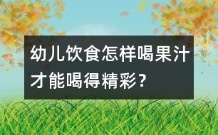 幼兒飲食：怎樣喝果汁才能喝得精彩？