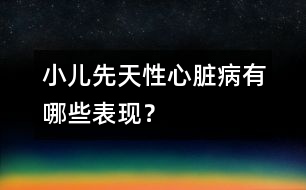 小兒先天性心臟病有哪些表現(xiàn)？