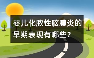 嬰兒化膿性腦膜炎的早期表現(xiàn)有哪些？