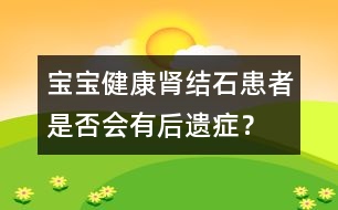 寶寶健康：腎結(jié)石患者是否會(huì)有后遺癥？