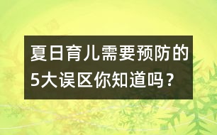 夏日育兒需要預防的5大誤區(qū)你知道嗎？