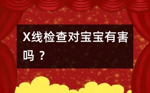 X線檢查對(duì)寶寶有害嗎 ？