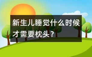 新生兒睡覺什么時候才需要枕頭？
