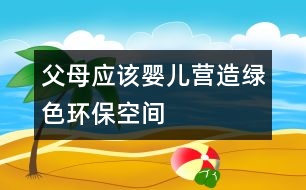 父母應該嬰兒營造綠色環(huán)?？臻g