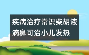 疾病治療常識(shí)：柴胡液滴鼻可治小兒發(fā)熱