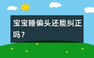 寶寶睡偏頭還能糾正嗎？