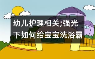 幼兒護理相關(guān);強光下如何給寶寶洗浴霸澡