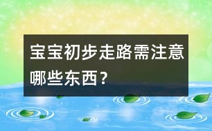寶寶初步走路需注意哪些東西？