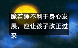 跪著睡不利于身心發(fā)展，應(yīng)讓孩子改正過來