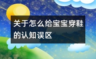 關(guān)于怎么給寶寶穿鞋的認知誤區(qū)