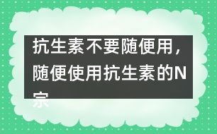 抗生素不要隨便用，隨便使用抗生素的N宗罪