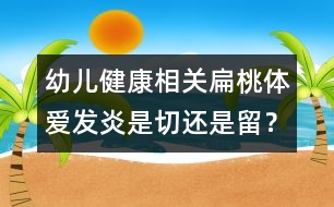 幼兒健康相關(guān)：扁桃體愛發(fā)炎是切還是留？