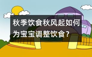 秋季飲食：秋風(fēng)起如何為寶寶調(diào)整飲食？