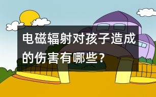 電磁輻射對孩子造成的傷害有哪些？