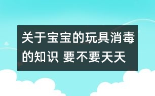 關(guān)于寶寶的玩具消毒的知識 要不要天天消毒？