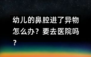 幼兒的鼻腔進了異物怎么辦？要去醫(yī)院嗎？