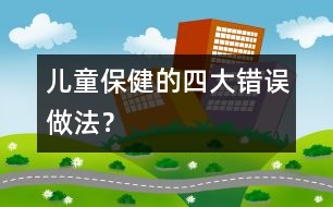 兒童保健的四大錯誤做法？