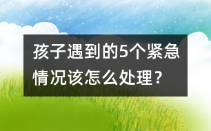 孩子遇到的5個(gè)緊急情況該怎么處理？