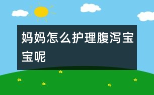 媽媽怎么護理腹瀉寶寶呢