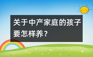關(guān)于中產(chǎn)家庭的孩子要怎樣養(yǎng)？