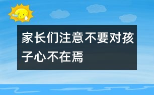 家長(zhǎng)們注意不要對(duì)孩子心不在焉