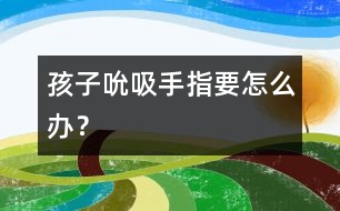 孩子吮吸手指要怎么辦？