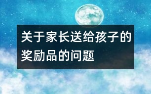 關(guān)于家長(zhǎng)送給孩子的獎(jiǎng)勵(lì)品的問(wèn)題