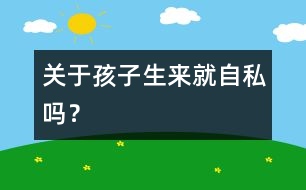 關(guān)于孩子生來就自私嗎？