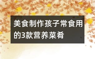 美食制作：孩子常食用的3款營(yíng)養(yǎng)菜肴