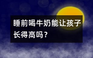 睡前喝牛奶能讓孩子長得高嗎？
