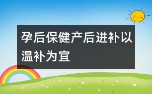 孕后保?。寒a(chǎn)后進(jìn)補(bǔ)以“溫補(bǔ)”為宜