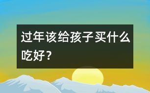 過(guò)年該給孩子買什么吃好？