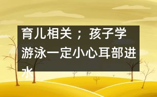 育兒相關(guān) ；孩子學(xué)游泳一定小心耳部進(jìn)水