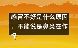 感冒不好是什么原因，不能說(shuō)是鼻炎在作怪