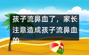 孩子流鼻血了，家長注意造成孩子流鼻血的4大原因？