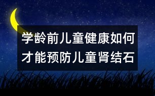 學(xué)齡前兒童健康：如何才能預(yù)防兒童腎結(jié)石？