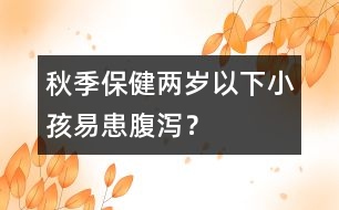 秋季保健：兩歲以下小孩易患腹瀉？