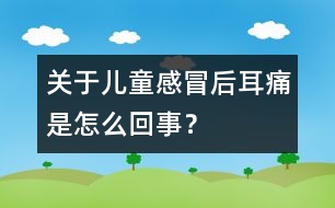關于兒童感冒后耳痛是怎么回事？