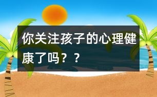 你關(guān)注孩子的心理健康了嗎？？
