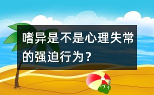 嗜異是不是心理失常的強(qiáng)迫行為？