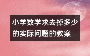 小學(xué)數(shù)學(xué)求去掉多少的實(shí)際問(wèn)題的教案 教學(xué)資料 教學(xué)設(shè)計(jì)