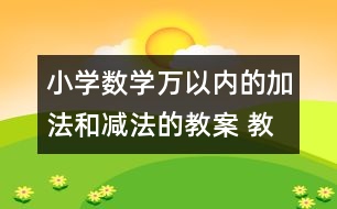 小學數(shù)學萬以內(nèi)的加法和減法的教案 教學設計與反思