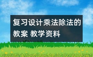 復(fù)習(xí)設(shè)計(jì)：乘法、除法的教案 教學(xué)資料
