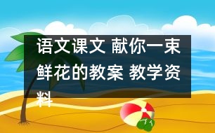 語文課文 獻你一束鮮花的教案 教學資料 教學設計