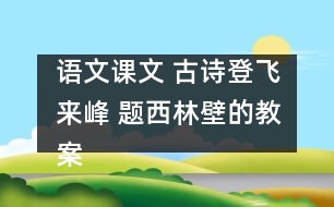 語文課文 古詩登飛來峰 題西林壁的教案 教學(xué)資料 教學(xué)設(shè)計(jì)